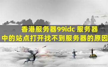 香港服务器99idc 服务器中的站点打开找不到服务器的原因